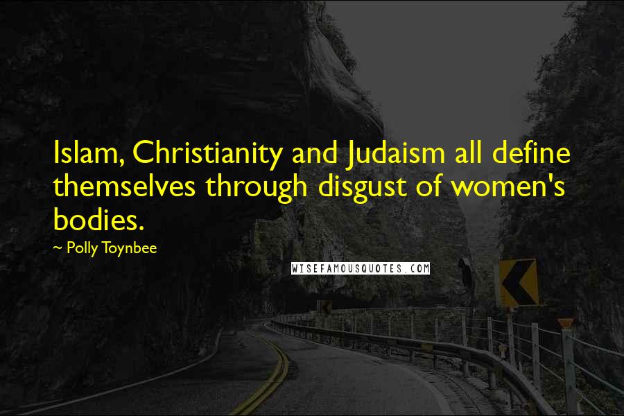 Polly Toynbee quotes: Islam, Christianity and Judaism all define themselves through disgust of women's bodies.