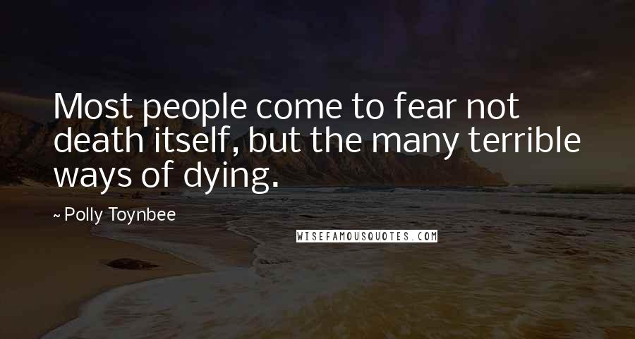 Polly Toynbee quotes: Most people come to fear not death itself, but the many terrible ways of dying.