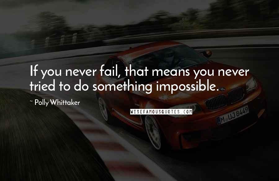 Polly Whittaker quotes: If you never fail, that means you never tried to do something impossible.
