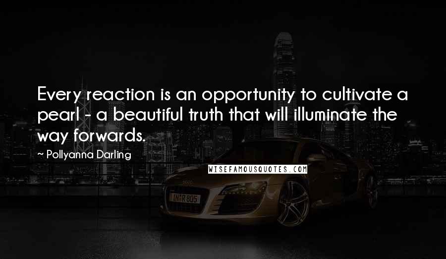 Pollyanna Darling quotes: Every reaction is an opportunity to cultivate a pearl - a beautiful truth that will illuminate the way forwards. Pollyanna Darling quotes: Every reaction is an opportunity to cultivate a pearl - a beautiful truth that will illuminate the way forwards.