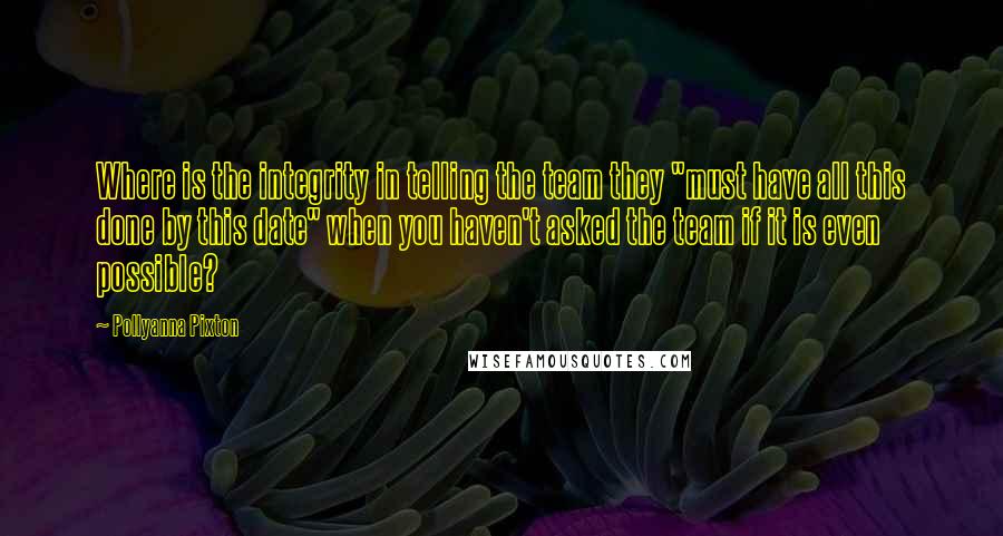 Pollyanna Pixton quotes: Where is the integrity in telling the team they "must have all this done by this date" when you haven't asked the team if it is even possible?