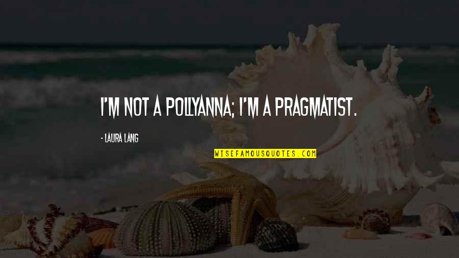 Pollyanna Quotes By Laura Lang: I'm not a Pollyanna; I'm a pragmatist.