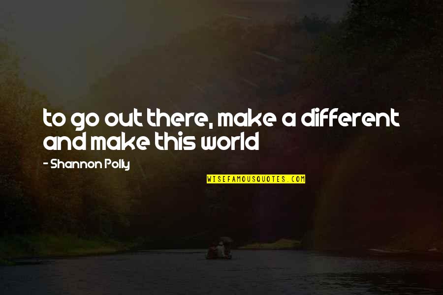 Polly's Quotes By Shannon Polly: to go out there, make a different and Polly's Quotes By Shannon Polly: to go out there, make a different and