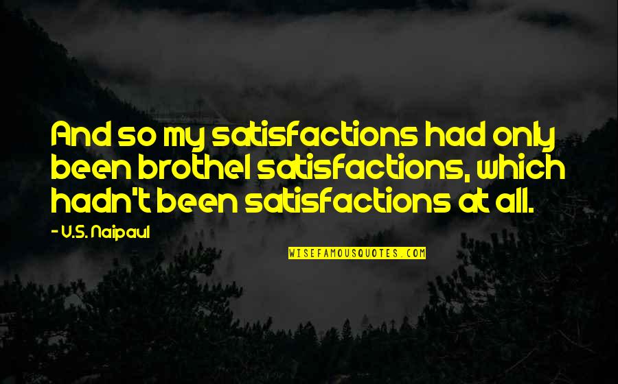 Poltagrue Quotes By V.S. Naipaul: And so my satisfactions had only been brothel