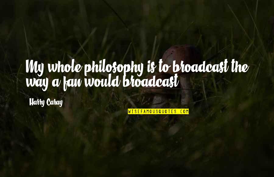 Poltronieri Tang Quotes By Harry Caray: My whole philosophy is to broadcast the way
