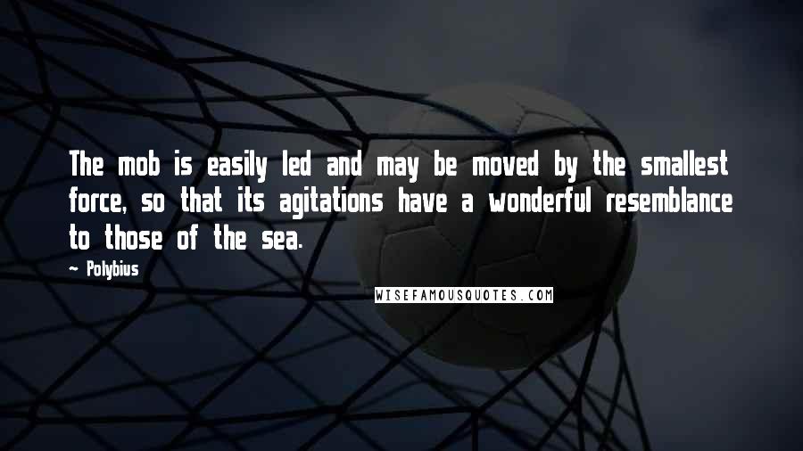 Polybius quotes: The mob is easily led and may be moved by the smallest force, so that its agitations have a wonderful resemblance to those of the sea.