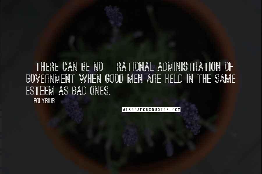 Polybius quotes: [There can be no] rational administration of government when good men are held in the same esteem as bad ones.