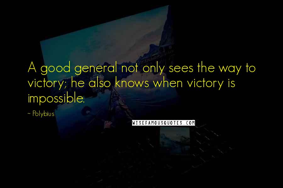 Polybius quotes: A good general not only sees the way to victory; he also knows when victory is impossible.