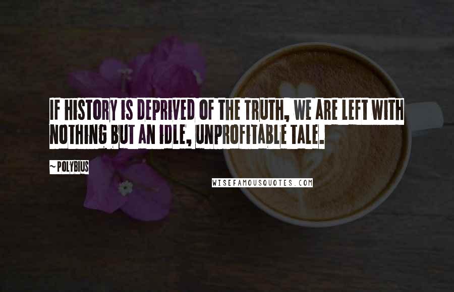 Polybius quotes: If history is deprived of the Truth, we are left with nothing but an idle, unprofitable tale.