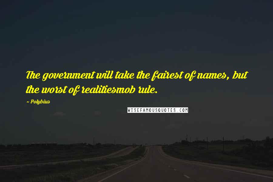 Polybius quotes: The government will take the fairest of names, but the worst of realitiesmob rule.