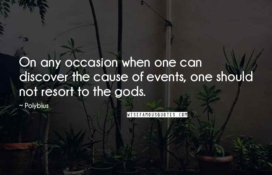 Polybius quotes: On any occasion when one can discover the cause of events, one should not resort to the gods.