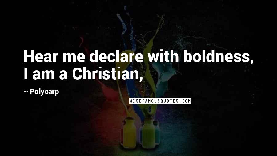 Polycarp quotes: Hear me declare with boldness, I am a Christian,