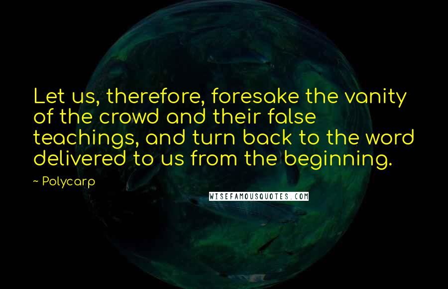 Polycarp quotes: Let us, therefore, foresake the vanity of the crowd and their false teachings, and turn back to the word delivered to us from the beginning.