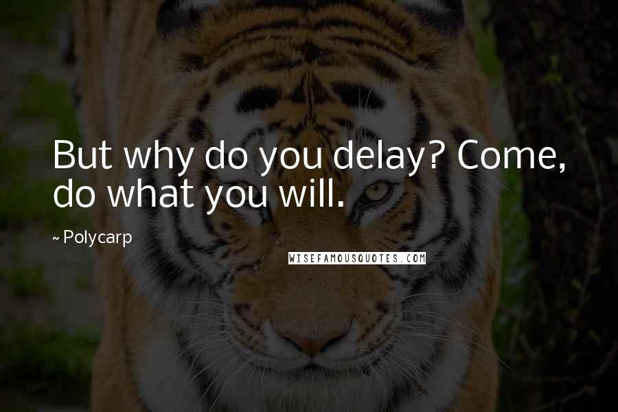 Polycarp quotes: But why do you delay? Come, do what you will.