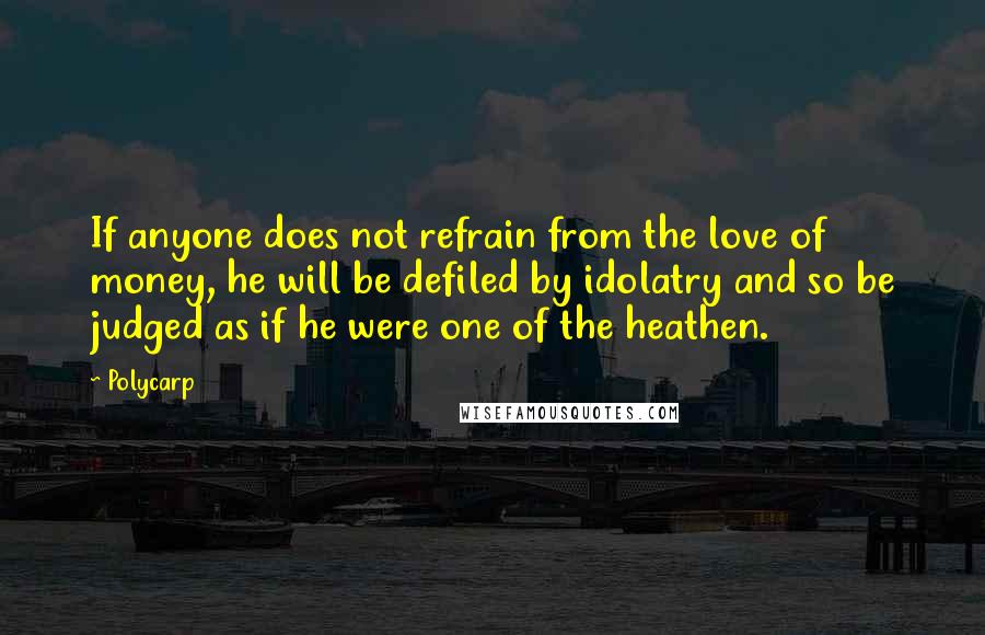 Polycarp quotes: If anyone does not refrain from the love of money, he will be defiled by idolatry and so be judged as if he were one of the heathen.