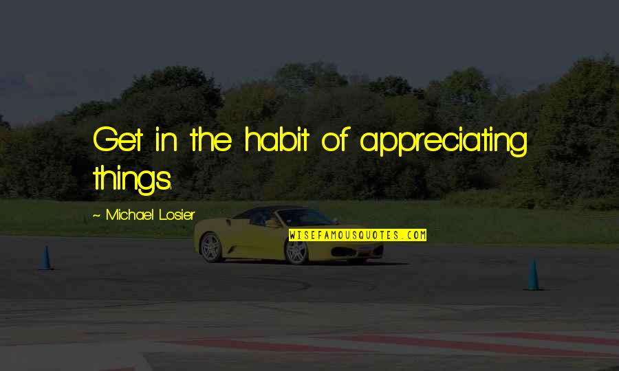 Polychroniou Quotes By Michael Losier: Get in the habit of appreciating things. Polychroniou Quotes By Michael Losier: Get in the habit of appreciating things.