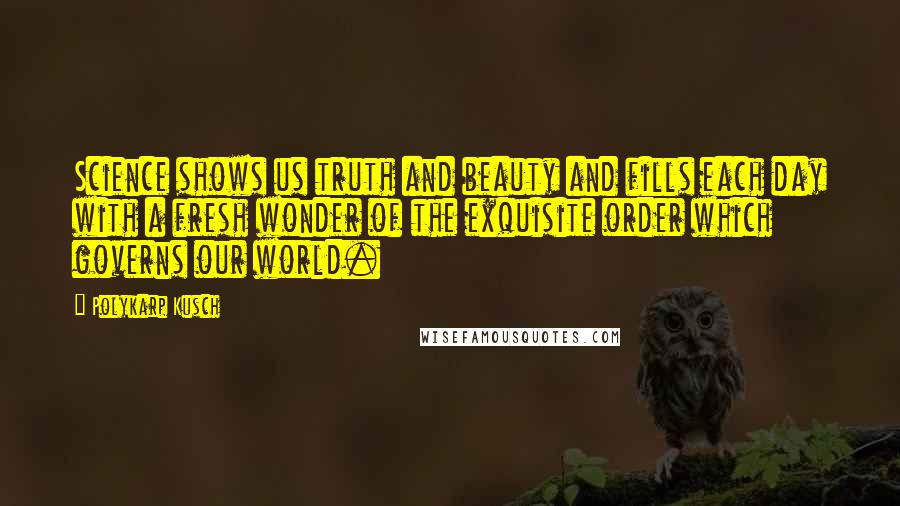 Polykarp Kusch quotes: Science shows us truth and beauty and fills each day with a fresh wonder of the exquisite order which governs our world.