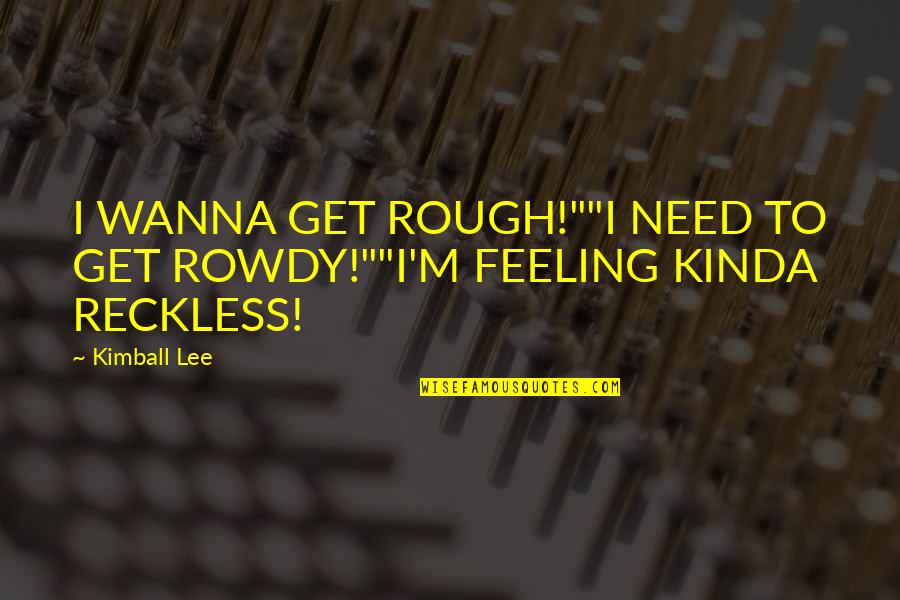 Polyxeni Ferfeli Quotes By Kimball Lee: I WANNA GET ROUGH!""I NEED TO GET ROWDY!""I'M