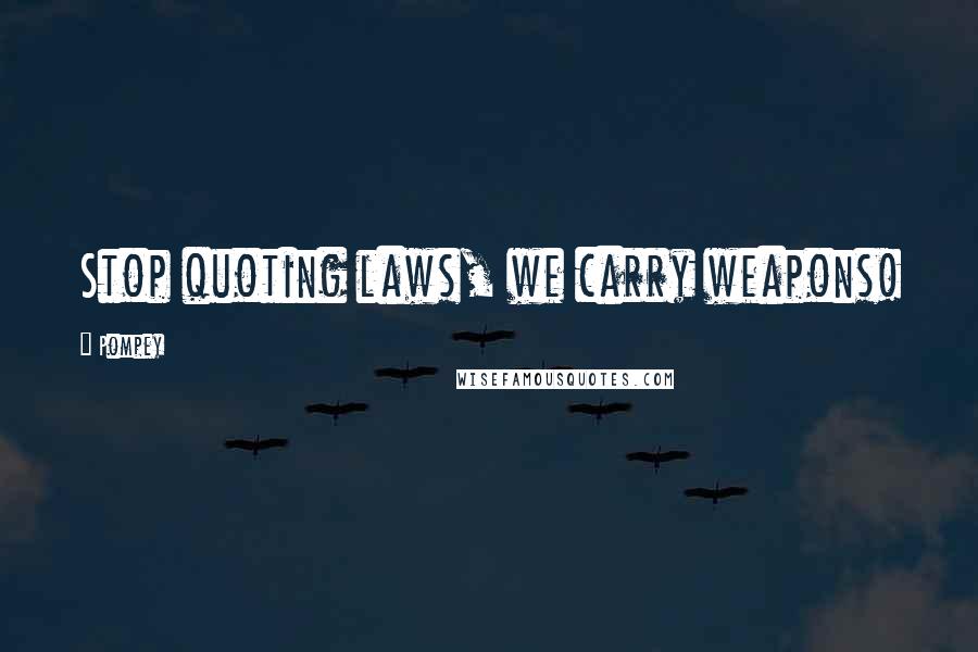 Pompey quotes: Stop quoting laws, we carry weapons!