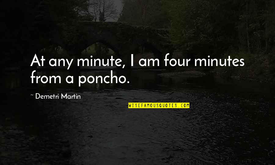 Ponchos Quotes By Demetri Martin: At any minute, I am four minutes from Ponchos Quotes By Demetri Martin: At any minute, I am four minutes from