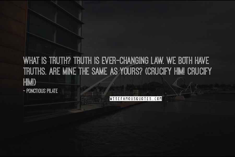 Ponctious Pilate quotes: What is truth? Truth is ever-changing law. We both have truths. Are mine the same as yours? (Crucify him! Crucify him!)