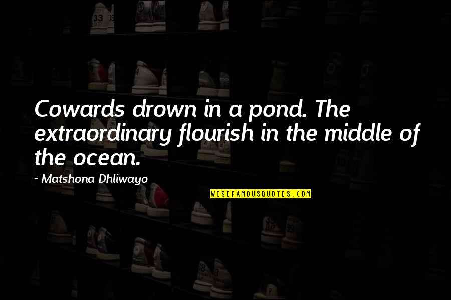 Pond Quotes By Matshona Dhliwayo: Cowards drown in a pond. The extraordinary flourish