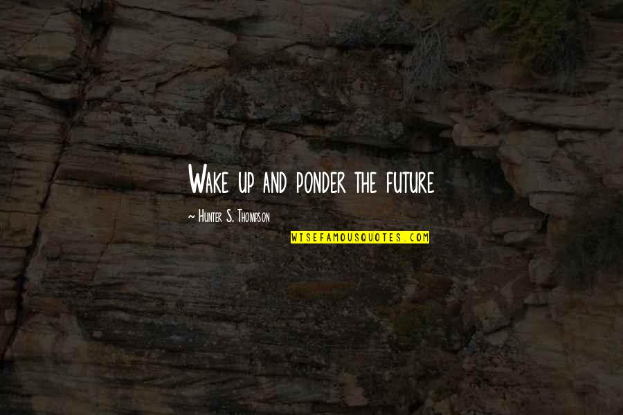 Ponder On Quotes By Hunter S. Thompson: Wake up and ponder the future