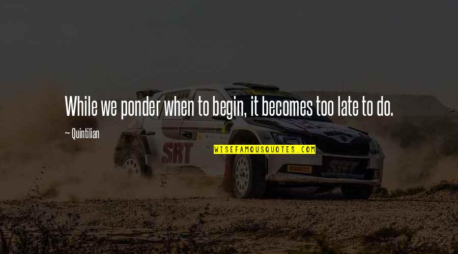 Ponder On Quotes By Quintilian: While we ponder when to begin, it becomes