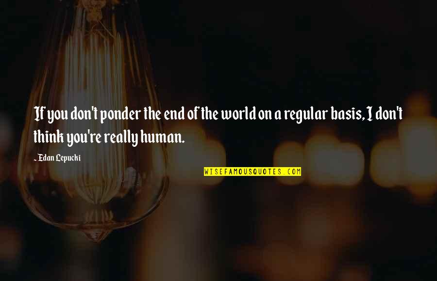 Ponder Quotes By Edan Lepucki: If you don't ponder the end of the Ponder Quotes By Edan Lepucki: If you don't ponder the end of the