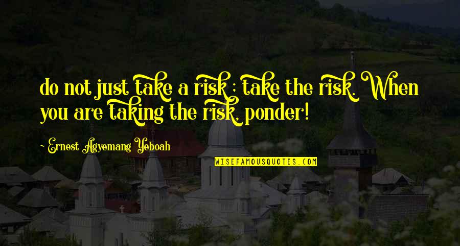 Ponder This Quotes By Ernest Agyemang Yeboah: do not just take a risk ; take