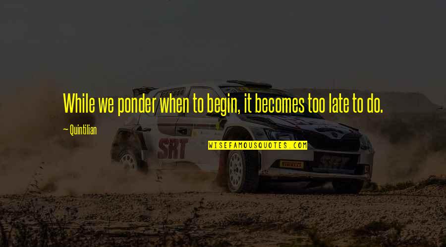 Ponder This Quotes By Quintilian: While we ponder when to begin, it becomes