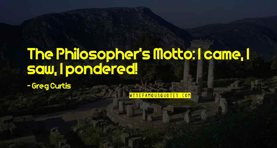 Pondered Quotes By Greg Curtis: The Philosopher's Motto: I came, I saw, I