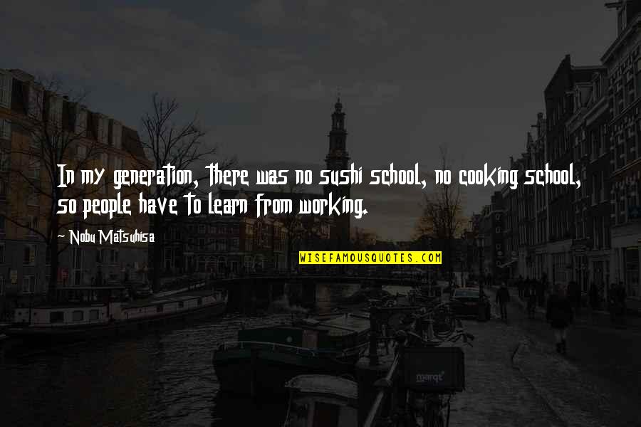 Pondereth Means Quotes By Nobu Matsuhisa: In my generation, there was no sushi school, Pondereth Means Quotes By Nobu Matsuhisa: In my generation, there was no sushi school,