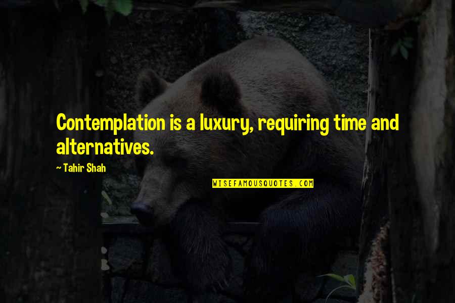Pondering Quotes By Tahir Shah: Contemplation is a luxury, requiring time and alternatives.
