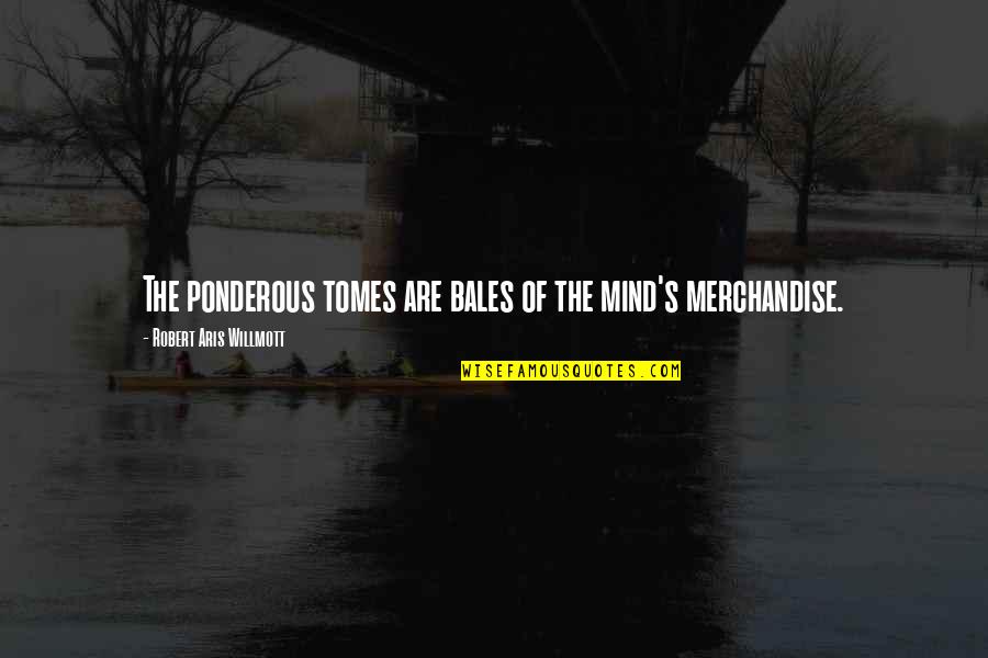 Ponderous Quotes By Robert Aris Willmott: The ponderous tomes are bales of the mind's Ponderous Quotes By Robert Aris Willmott: The ponderous tomes are bales of the mind's