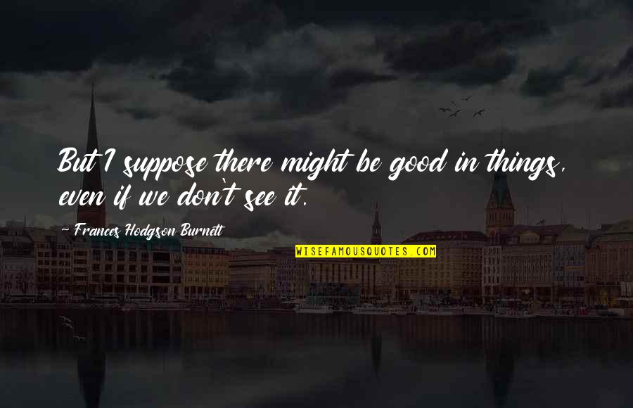 Ponerlos Quotes By Frances Hodgson Burnett: But I suppose there might be good in Ponerlos Quotes By Frances Hodgson Burnett: But I suppose there might be good in