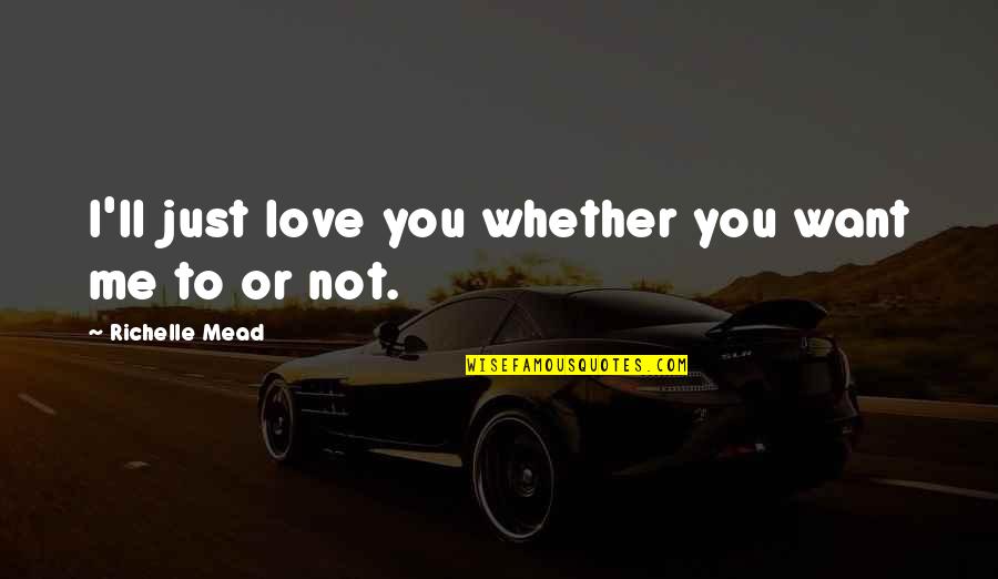 Poniarded Quotes By Richelle Mead: I'll just love you whether you want me Poniarded Quotes By Richelle Mead: I'll just love you whether you want me