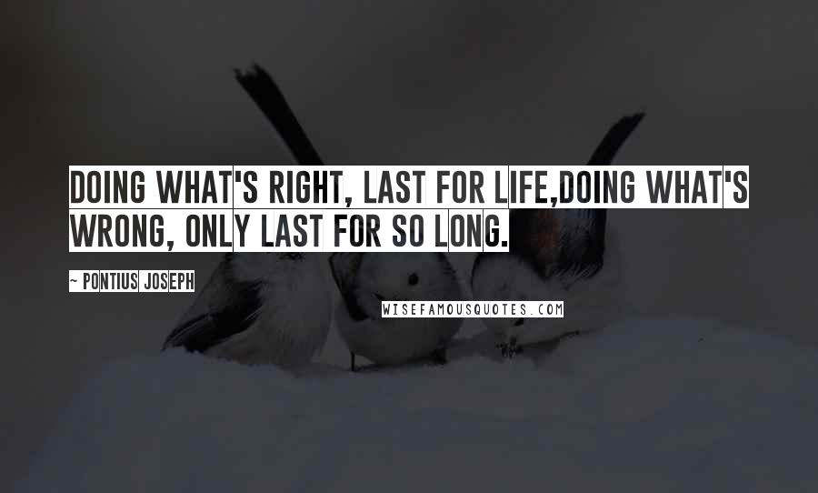 Pontius Joseph quotes: Doing what's right, last for life,Doing what's wrong, only last for so long.
