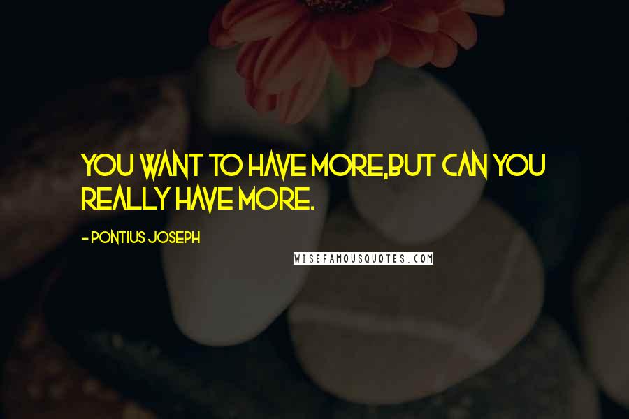 Pontius Joseph quotes: You want to have more,but can you really have more.