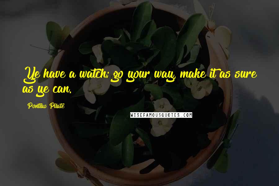 Pontius Pilate quotes: Ye have a watch; go your way, make it as sure as ye can.