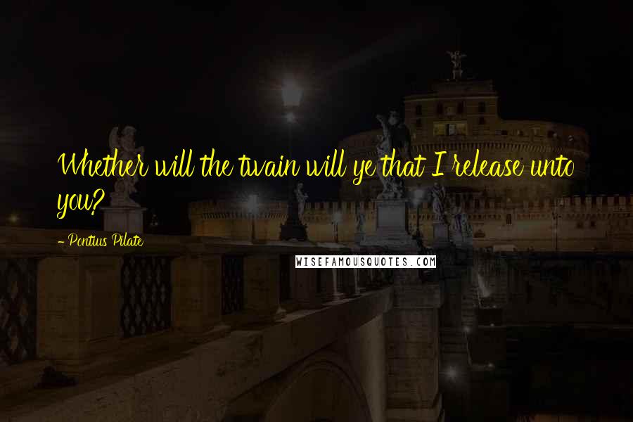 Pontius Pilate quotes: Whether will the twain will ye that I release unto you?