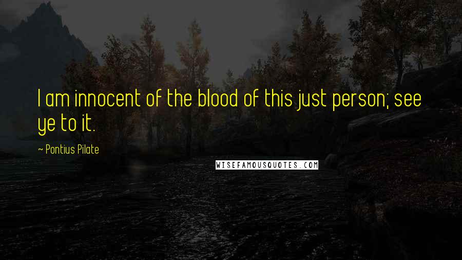 Pontius Pilate quotes: I am innocent of the blood of this just person; see ye to it.