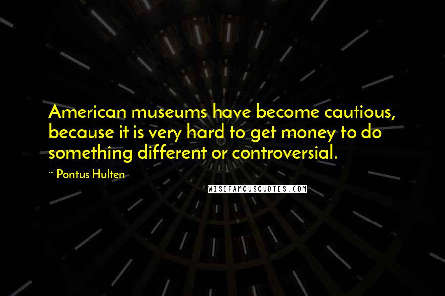 Pontus Hulten quotes: American museums have become cautious, because it is very hard to get money to do something different or controversial. Pontus Hulten quotes: American museums have become cautious, because it is very hard to get money to do something different or controversial.