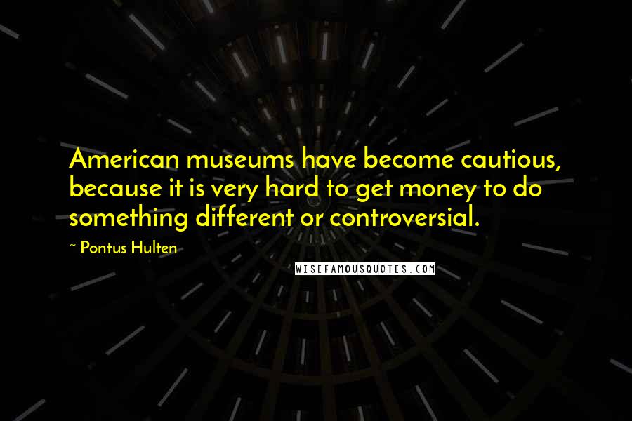 Pontus Hulten quotes: American museums have become cautious, because it is very hard to get money to do something different or controversial.