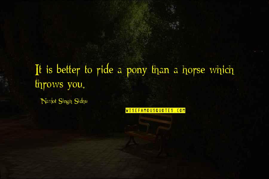 Pony Horse Quotes By Navjot Singh Sidhu: It is better to ride a pony than