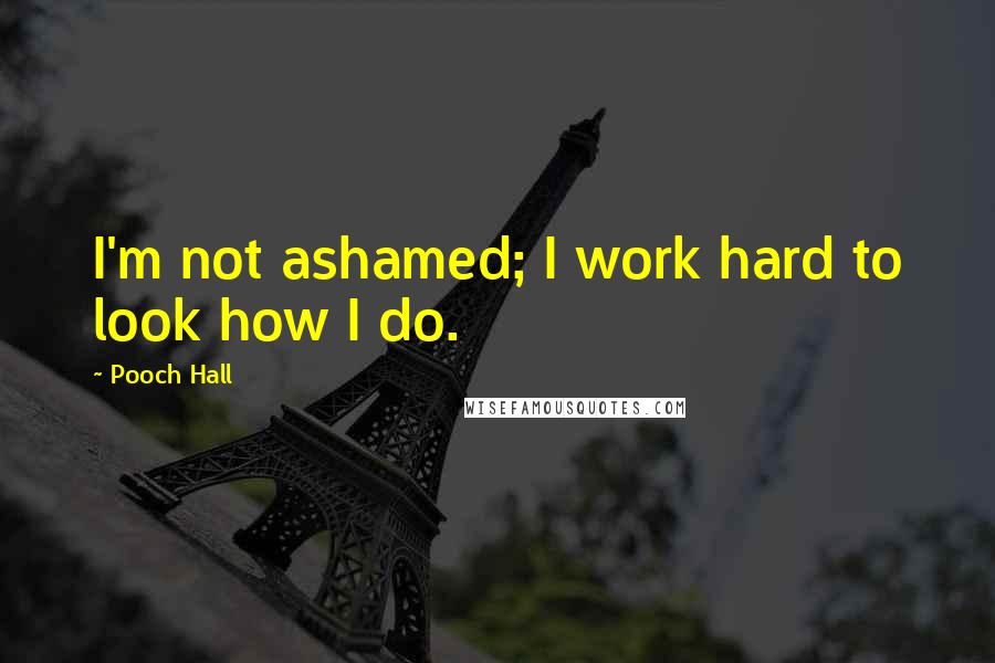 Pooch Hall quotes: I'm not ashamed; I work hard to look how I do.