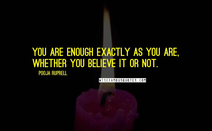 Pooja Ruprell quotes: You are enough exactly as you are, whether you believe it or not.