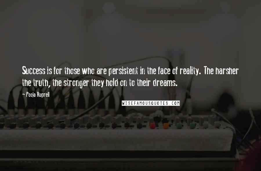 Pooja Ruprell quotes: Success is for those who are persistent in the face of reality. The harsher the truth, the stronger they hold on to their dreams.