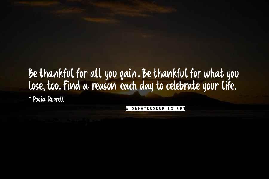 Pooja Ruprell quotes: Be thankful for all you gain. Be thankful for what you lose, too. Find a reason each day to celebrate your life.