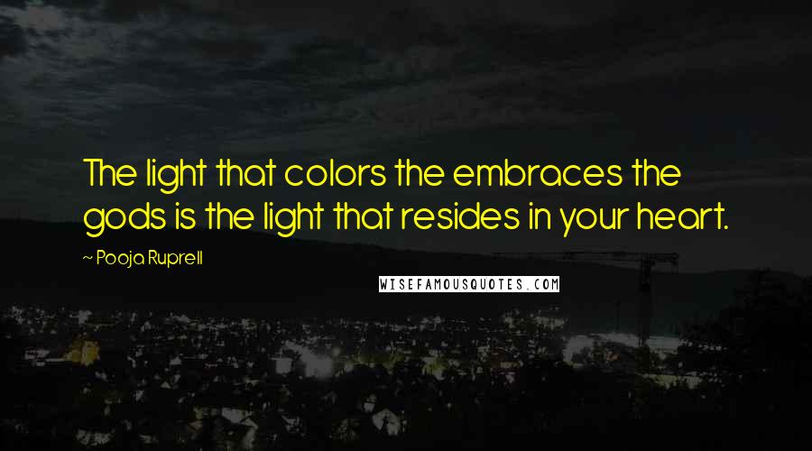 Pooja Ruprell quotes: The light that colors the embraces the gods is the light that resides in your heart.